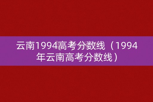 云南1994高考分数线(1994年云南高考分数线) 云南1994高考分数线(1994年云南高考分数线)