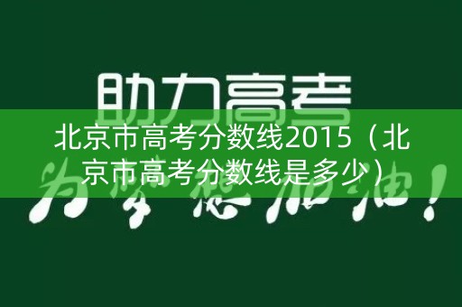 北京市高考分数线2015(北京市高考分数线是多少) 北京市高考分数线2015(北京市高考分数线是多少)