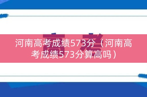 河南高考成绩573分（河南高考成绩573分算高吗）