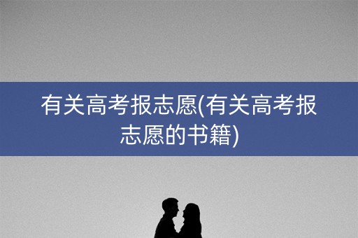有关高考报志愿(有关高考报志愿的书籍) 有关高考报志愿(有关高考报志愿的书籍)