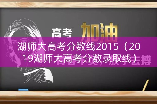 湖师大高考分数线2015（2019湖师大高考分数录取线）