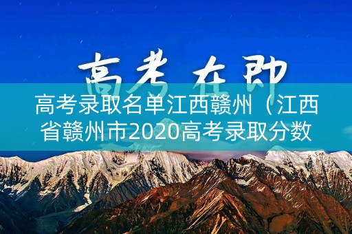 高考录取名单江西赣州（江西省赣州市2020高考录取分数线）