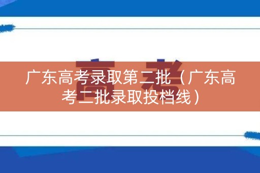 广东高考录取第二批（广东高考二批录取投档线）