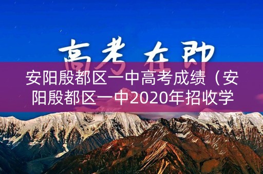 安阳殷都区一中高考成绩（安阳殷都区一中2020年招收学生计划）