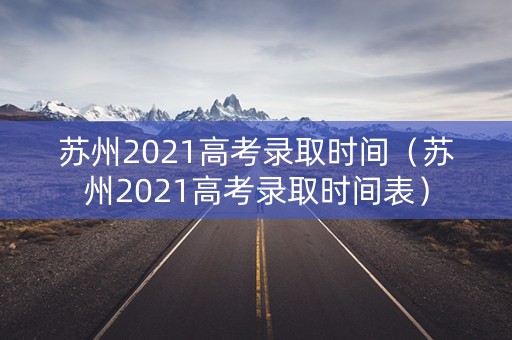 苏州2021高考录取时间（苏州2021高考录取时间表）