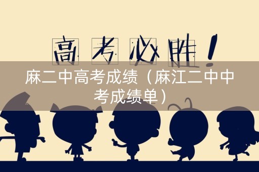 麻二中高考成绩（麻江二中中考成绩单）