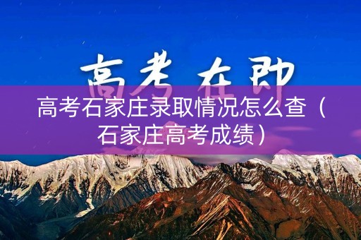 高考石家庄录取情况怎么查（石家庄高考成绩）