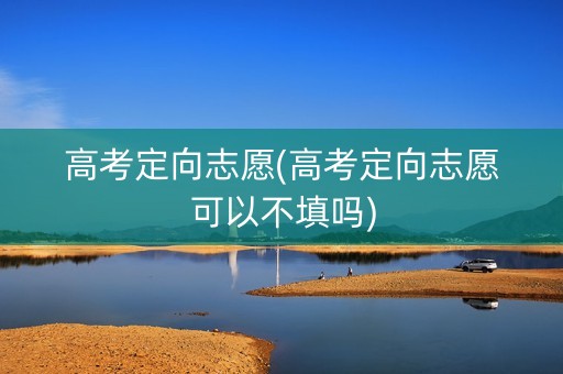 高考定向志愿(高考定向志愿可以不填吗) 高考定向志愿(高考定向志愿可以不填吗)