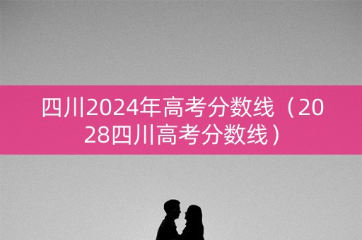 四川2024年高考分数线(2028四川高考分数线) 四川2024年高考分数线(2028四川高考分数线)