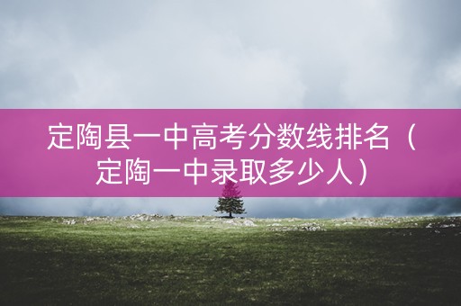 定陶县一中高考分数线排名(定陶一中录取多少人) 定陶县一中高考分数线排名(定陶一中录取多少人)