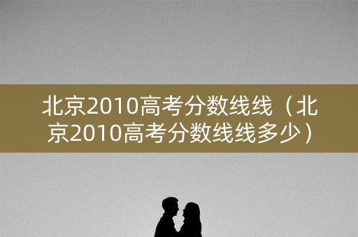 北京2010高考分数线线(北京2010高考分数线线多少) 北京2010高考分数线线(北京2010高考分数线线多少)
