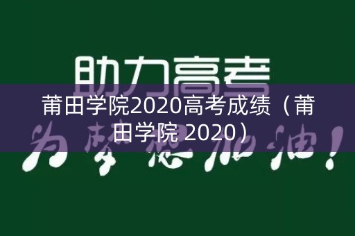 莆田学院2020高考成绩(莆田学院 2020) 莆田学院2020高考成绩(莆田学院 2020)