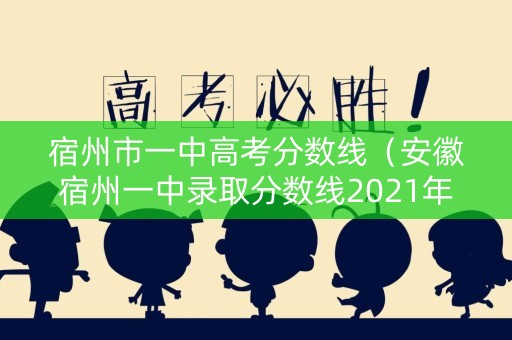宿州市一中高考分数线（安徽宿州一中录取分数线2021年）