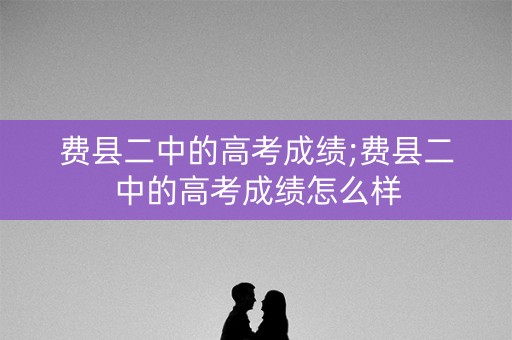 费县二中的高考成绩;费县二中的高考成绩怎么样