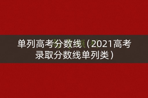 单列高考分数线（2021高考录取分数线单列类）