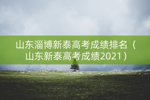 山东淄博新泰高考成绩排名（山东新泰高考成绩2021）