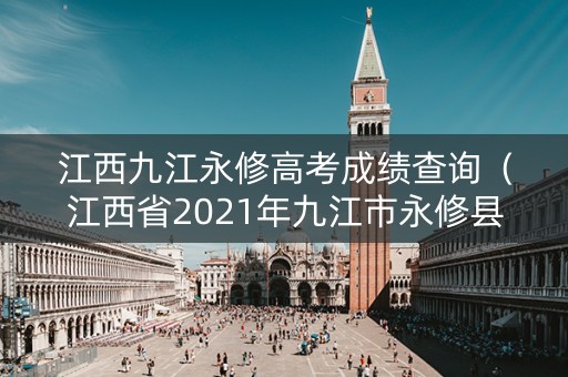 江西九江永修高考成绩查询(江西省2021年九江市永修县高考状元) 江西九江永修高考成绩查询(江西省2021年九江市永修县高考状元)