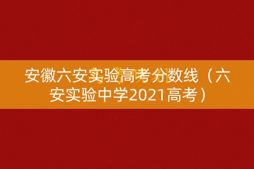 安徽六安实验高考分数线（六安实验中学2021高考）