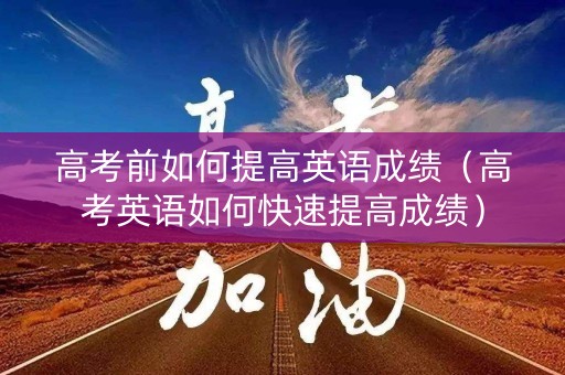 高考前如何提高英语成绩（高考英语如何快速提高成绩）