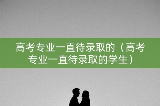 高考专业一直待录取的（高考专业一直待录取的学生）