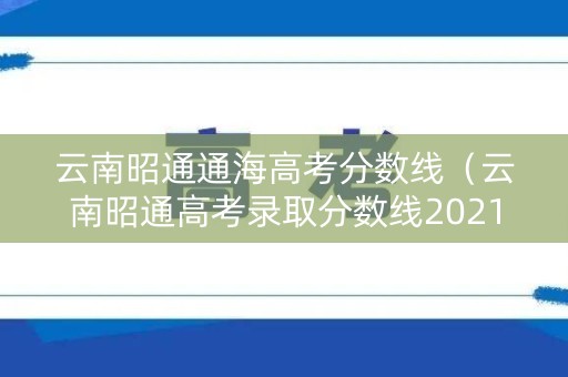 云南昭通通海高考分数线（云南昭通高考录取分数线2021）
