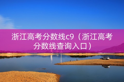 浙江高考分数线c9（浙江高考分数线查询入口）