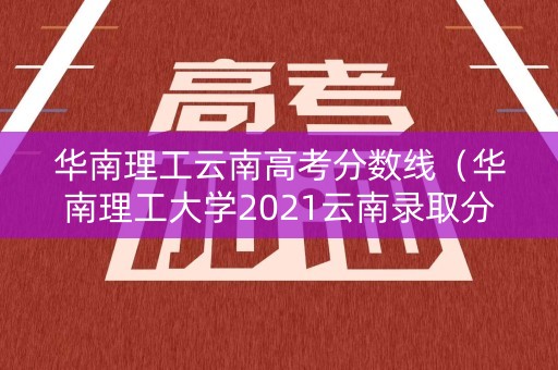 华南理工云南高考分数线（华南理工大学2021云南录取分数线）