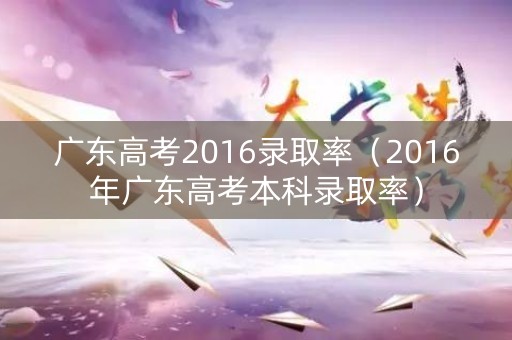 广东高考2016录取率（2016年广东高考本科录取率）