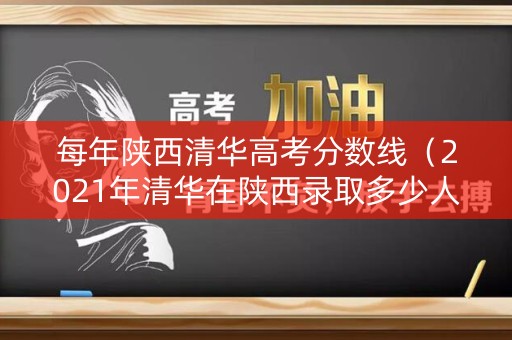 每年陕西清华高考分数线(2021年清华在陕西录取多少人) 每年陕西清华高考分数线(2021年清华在陕西录取多少人)