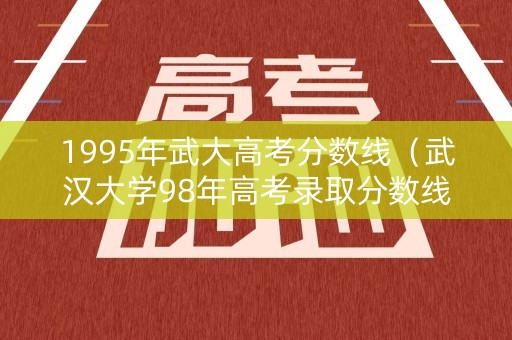 1995年武大高考分数线(武汉大学98年高考录取分数线) 1995年武大高考分数线(武汉大学98年高考录取分数线)