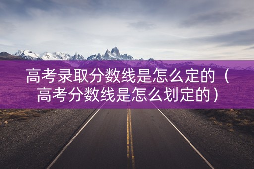 高考录取分数线是怎么定的(高考分数线是怎么划定的) 高考录取分数线是怎么定的(高考分数线是怎么划定的)