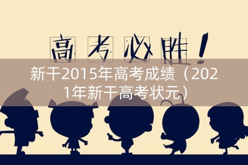 新干2015年高考成绩(2021年新干高考状元) 新干2015年高考成绩(2021年新干高考状元)