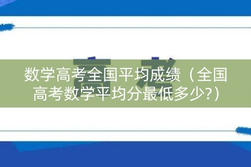 数学高考全国平均成绩(全国高考数学平均分最低多少?) 数学高考全国平均成绩(全国高考数学平均分最低多少?)