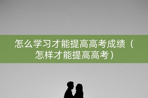 怎么学习才能提高高考成绩（怎样才能提高高考）
