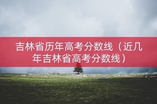 吉林省历年高考分数线(近几年吉林省高考分数线) 吉林省历年高考分数线(近几年吉林省高考分数线)