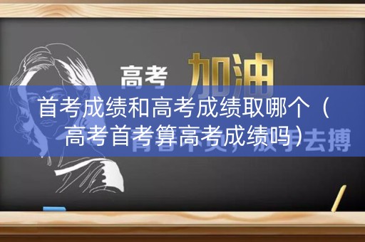首考成绩和高考成绩取哪个(高考首考算高考成绩吗) 首考成绩和高考成绩取哪个(高考首考算高考成绩吗)