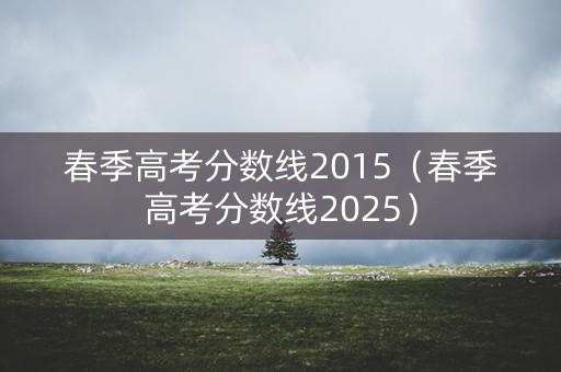 春季高考分数线2015（春季高考分数线2025）