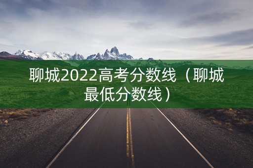 聊城2022高考分数线(聊城最低分数线) 聊城2022高考分数线(聊城最低分数线)