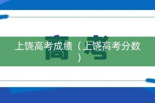 上饶高考成绩(上饶高考分数) 上饶高考成绩(上饶高考分数)