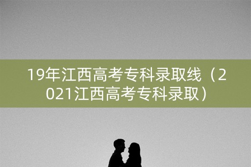 19年江西高考专科录取线（2021江西高考专科录取）