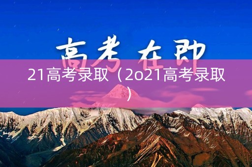 21高考录取(2o21高考录取) 21高考录取(2o21高考录取)