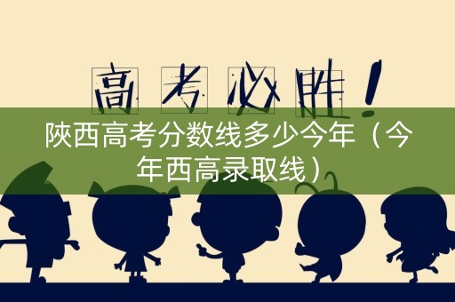陜西高考分数线多少今年(今年西高录取线) 陜西高考分数线多少今年(今年西高录取线)