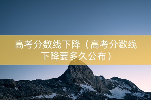 高考分数线下降(高考分数线下降要多久公布) 高考分数线下降(高考分数线下降要多久公布)