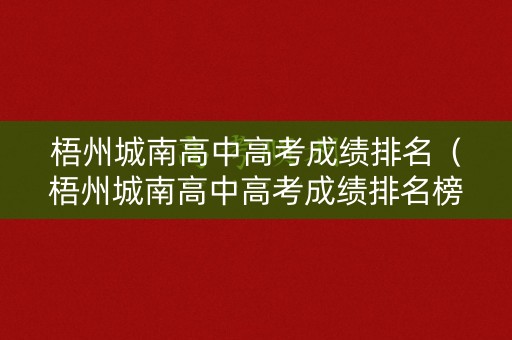 梧州城南高中高考成绩排名(梧州城南高中高考成绩排名榜) 梧州城南高中高考成绩排名(梧州城南高中高考成绩排名榜)