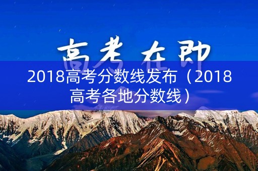 2018高考分数线发布（2018高考各地分数线）
