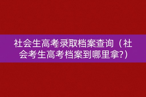 社会生高考录取档案查询(社会考生高考档案到哪里拿?) 社会生高考录取档案查询(社会考生高考档案到哪里拿?)