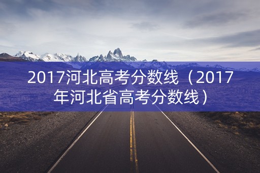 2017河北高考分数线(2017年河北省高考分数线) 2017河北高考分数线(2017年河北省高考分数线)