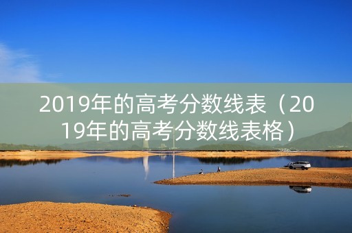 2019年的高考分数线表(2019年的高考分数线表格) 2019年的高考分数线表(2019年的高考分数线表格)