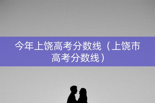 今年上饶高考分数线（上饶市高考分数线）