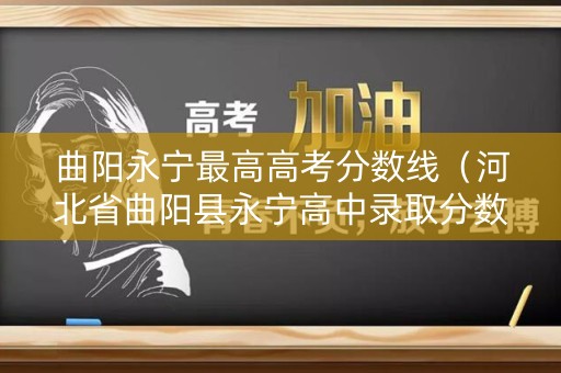曲阳永宁最高高考分数线(河北省曲阳县永宁高中录取分数线) 曲阳永宁最高高考分数线(河北省曲阳县永宁高中录取分数线)